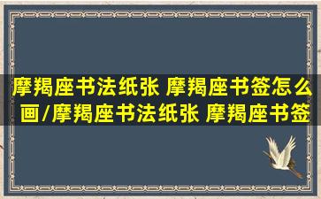 摩羯座书法纸张 摩羯座书签怎么画/摩羯座书法纸张 摩羯座书签怎么画-我的网站